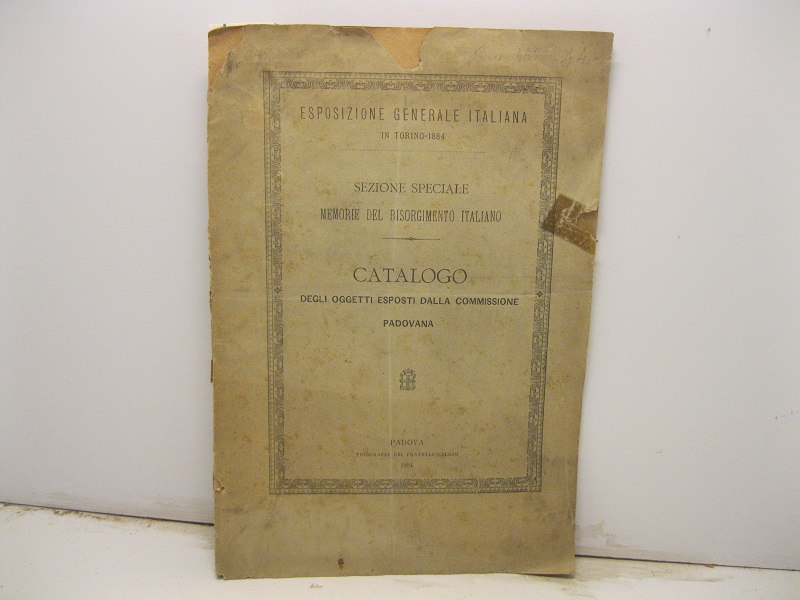 CATALOGO DEGLI OGGETTI ESPOSTI DALLA COMMISSIONE PADOVANA. Sezione speciale memorie del risorgimento italiano. Esposizione generale italiana . In Torino 1884.
